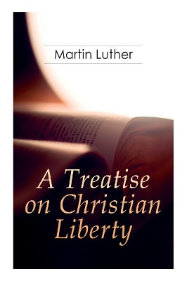 A Treatise on Christian Liberty: On the Freedom of a Christian by Martin Luther