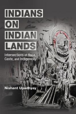 Indians on Indian Lands: Intersections of Race, Caste, and Indigeneity by Nishant Upadhyay