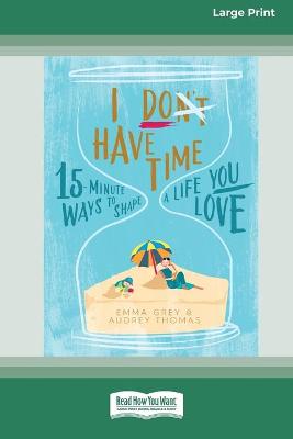 I Don't Have Time: 15-Minute Ways to Shape a Life You Love (16pt Large Print Edition) book