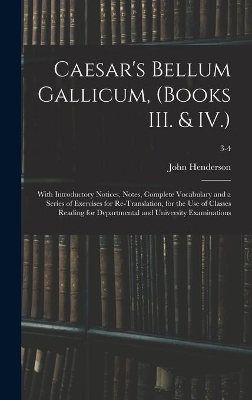 Caesar's Bellum Gallicum, (Books III. & IV.): With Introductory Notices, Notes, Complete Vocabulary and a Series of Exercises for Re-Translation, for the Use of Classes Reading for Departmental and University Examinations; 3-4 by John Henderson