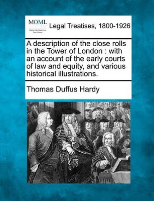 A Description of the Close Rolls in the Tower of London: With an Account of the Early Courts of Law and Equity, and Various Historical Illustrations. book