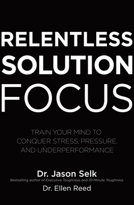 Relentless Solution Focus: Train Your Mind to Conquer Stress, Pressure, and Underperformance book