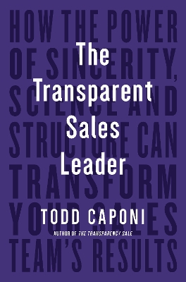 The Transparent Sales Leader: How The Power of Sincerity, Science & Structure Can Transform Your Sales Team’s Results by Todd Caponi