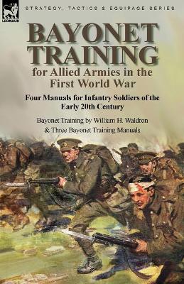 Bayonet Training for Allied Armies in the First World War-Four Manuals for Infantry Soldiers of the Early 20th Century-Bayonet Training by William H. Waldron and Three Bayonet Training Manuals book