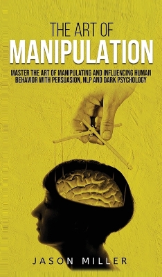 The Art of Manipulation: Master the Art of Manipulating and Influencing Human Behavior with Persuasion, NLP, and Dark Psychology book