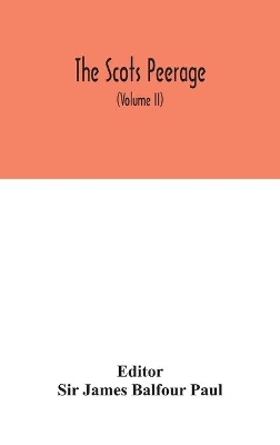 The Scots peerage: founded on Wood's ed. of Sir Robert Douglas's Peerage of Scotland; containing an historical and genealogical account of the nobility of that kingdom (Volume II) by Sir James Balfour Paul