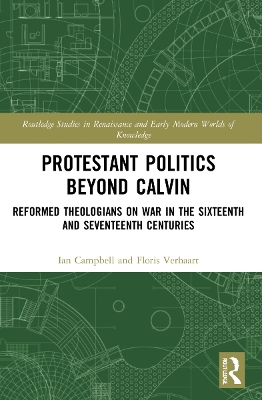 Protestant Politics Beyond Calvin: Reformed Theologians on War in the Sixteenth and Seventeenth Centuries by Ian Campbell