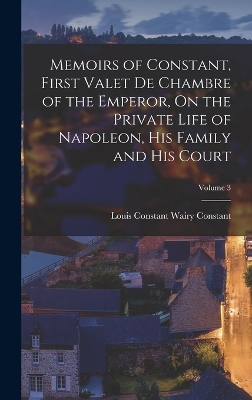 Memoirs of Constant, First Valet De Chambre of the Emperor, On the Private Life of Napoleon, His Family and His Court; Volume 3 by Louis Constant Wairy Constant