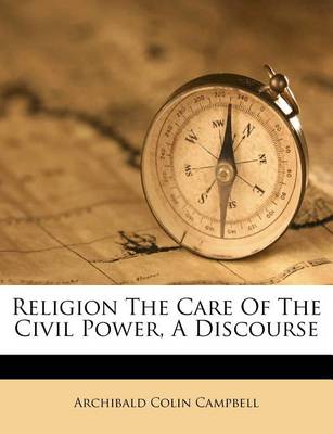 Religion the Care of the Civil Power, a Discourse book