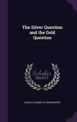 The Silver Question and the Gold Question by Robert Of Manchester Barclay