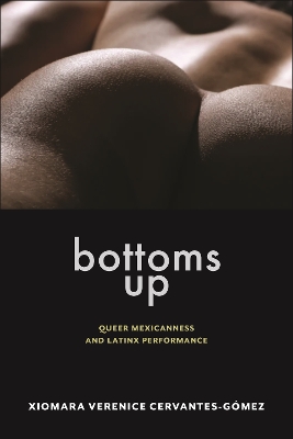 Bottoms Up: Queer Mexicanness and Latinx Performance by Xiomara Verenice Cervantes-Gomez