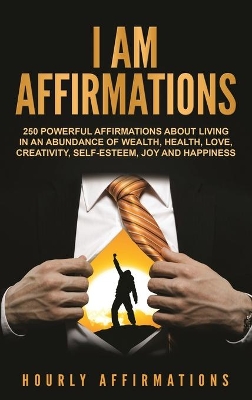 I Am Affirmations: 250 Powerful Affirmations About Living in an Abundance of Wealth, Health, Love, Creativity, Self- Esteem, Joy, and Happiness book