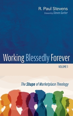 Working Blessedly Forever, Volume 1: The Shape of Marketplace Theology by R Paul Stevens