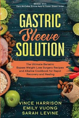 Gastric Sleeve Solution: The Ultimate Bariatric Bypass Weight Loss Surgery Recipes and Alkaline Cookbook for Rapid Recovery and Healing: Written With Kent McCabe, Emma Aqiyl, & Susan Green Aniys book