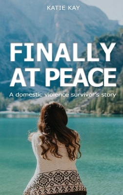 Finally At Peace: A Domestic Violence Survivor's Story: A Domestic Violence Survivor's Story: A Domestic Violence Survivor's Story: A Domestic Violence Survivor's Story: A Domestic Violence Survivor's Story: A by Katie Kay