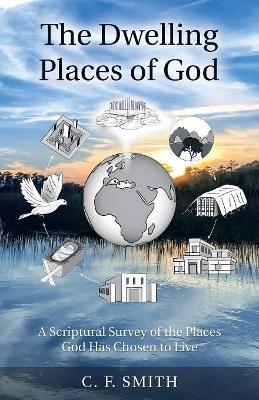The Dwelling Places of God: A Scriptural Survey of the Places God Has Chosen to Live by C F Smith