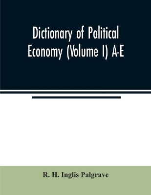 Dictionary of political economy (Volume I) A-E by R. H. Inglis Palgrave