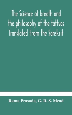The science of breath and the philosophy of the tattvas Translated From the Sanskrit, With Introductory and Explanatory Essays on Nature S Finer Forces by Rama Prasada