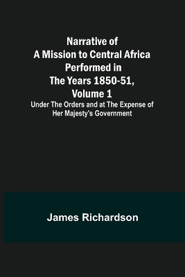 Narrative of a Mission to Central Africa Performed in the Years 1850-51, Volume 1; Under the Orders and at the Expense of Her Majesty's Government book