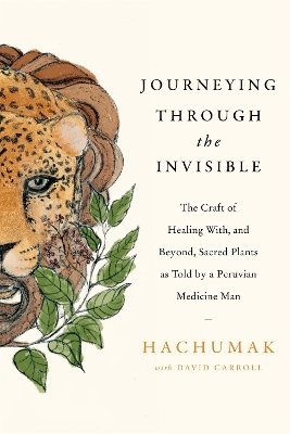 Journeying Through the Invisible: The craft of healing with, and beyond, sacred plants, as told by a Peruvian Medicine Man book