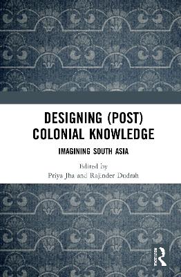 Designing (Post)Colonial Knowledge: Imagining South Asia by Priya Jha