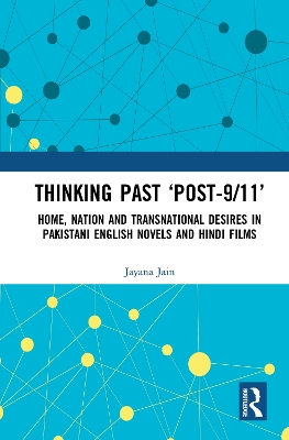 Thinking Past ‘Post-9/11’: Home, Nation and Transnational Desires in Pakistani English Novels and Hindi Films by Jayana Jain