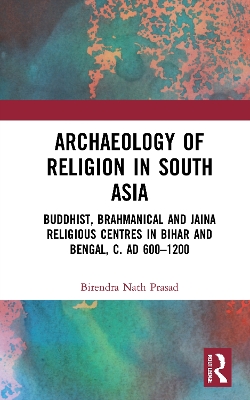 Archaeology of Religion in South Asia: Buddhist, Brahmanical and Jaina Religious Centres in Bihar and Bengal, c. AD 600–1200 book