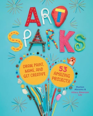 Art Sparks: Draw, Paint, Make and Get Creative with 53 Amazing Projects! by Hilary Emerson Lay