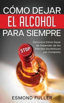 Cómo Dejar el Alcohol para Siempre: Descubre Cómo Dejar de Depender de las Bebidas Alcohólicas por Completo book