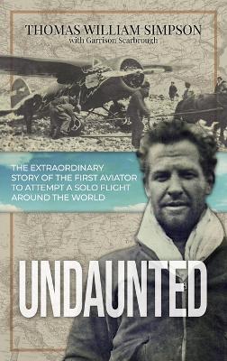 Undaunted: The Extraordinary Story of the First Aviator to Attempt A Solo Flight Around the World by Thomas William Simpson