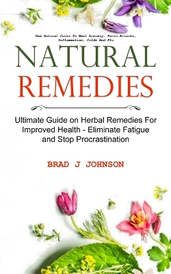 Natural Remedies: Ultimate Guide on Herbal Remedies For Improved Health - Eliminate Fatigue and Stop Procrastination (Use Natural Cures To Beat Anxiety, Panic Attacks, Inflammation, Colds And Flu) book