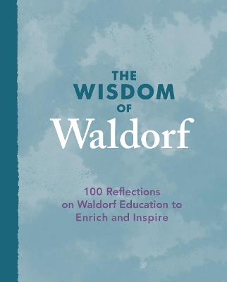 The Wisdom of Waldorf: 100 Reflections on Waldorf Education to Enrich and Inspire book