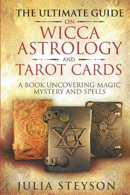 The Ultimate Guide on Wicca, Witchcraft, Astrology, and Tarot Cards: A Book Uncovering Magic, Mystery and Spells: A Bible on Witchcraft (New Age and Divination Book 4) book