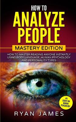 How to Analyze People: Mastery Edition - How to Master Reading Anyone Instantly Using Body Language, Human Psychology and Personality Types (How to Analyze People Series) (Volume 2) by Ryan James