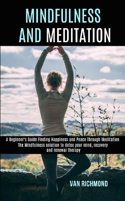 Mindfulness and Meditation: The Mindfulness solution to detox your mind, recovery and renewal therapy (A Beginner's Guide Finding Happiness and Peace Through Meditation) book