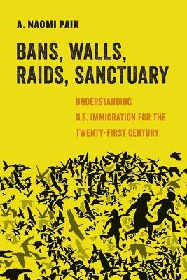 Bans, Walls, Raids, Sanctuary: Understanding U.S. Immigration for the Twenty-First Century book