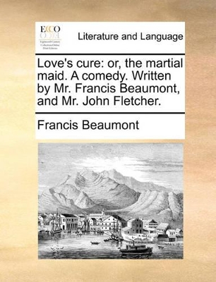 Love's Cure: Or, the Martial Maid. a Comedy. Written by Mr. Francis Beaumont, and Mr. John Fletcher. book