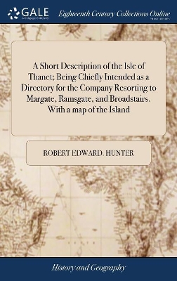 A Short Description of the Isle of Thanet; Being Chiefly Intended as a Directory for the Company Resorting to Margate, Ramsgate, and Broadstairs. With a map of the Island by Robert Edward Hunter
