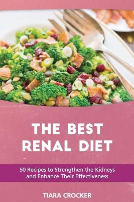The Best Renal Diet: 50 Recipes to Strengthen the Kidneys and Enhance Their Effectiveness by Tiara Crocker