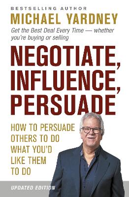 Negotiate, Influence, Persuade: How to Persuade Others to Do What You'd Like Them to Do by Michael Yardney