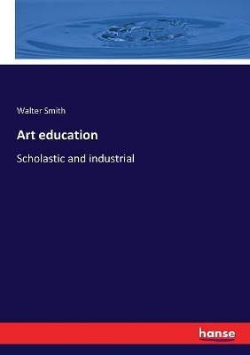 Art education: Scholastic and industrial by Walter Smith