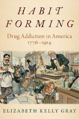 Habit Forming: Drug Addiction in America, 1776-1914 by Elizabeth Kelly Gray