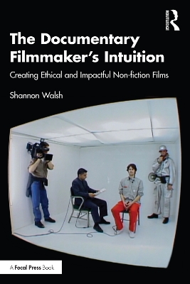 The Documentary Filmmaker's Intuition: Creating Ethical and Impactful Non-fiction Films by Shannon Walsh