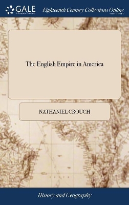 The English Empire in America: Or, a View of the Dominions of the Crown of England ... Illustrated With Maps and Pictures. By R. B The Fifth Edition by Nathaniel Crouch