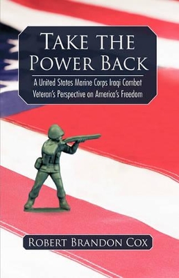Take the Power Back: A United States Marine Corps Iraqi Combat Veteran's Perspective on America's Freedom by Robert Brandon Cox