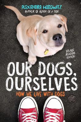 Our Dogs, Ourselves -- Young Readers Edition: How We Live with Dogs by Alexandra Horowitz