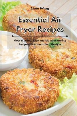 Essential Air Fryer Recipes: Most Wanted, Easy and Mouthwatering Recipes for a Healthier Lifestyle by Linda Wang