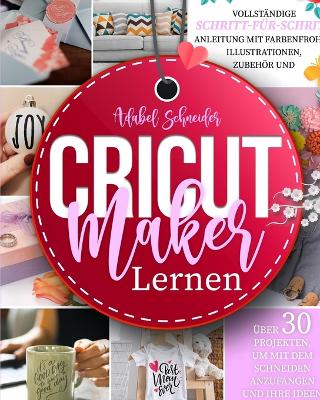 Cricut Maker Lernen: Vollständige Schritt-für-Schritt-Anleitung mit farbenfrohen Illustrationen, Zubehör und über 30 Projekten, um mit dem Schneiden anzufangen und Ihre Ideen zu verwirklichen book