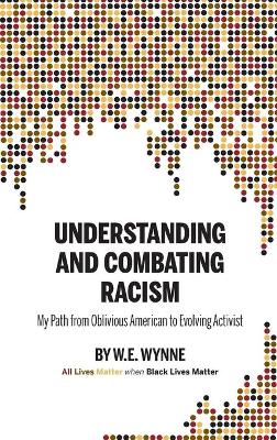 Understanding and Combating Racism: My Path from Oblivious American to Evolving Activist by W E (Bill) Wynne