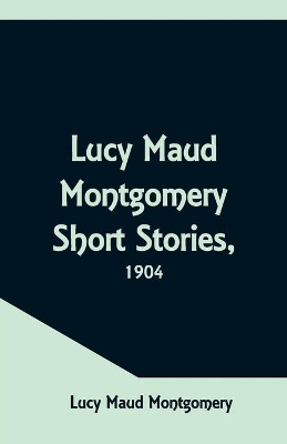 Lucy Maud Montgomery Short Stories, 1904 by Lucy Maud Montgomery